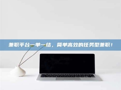 鞍山兼职平台一单一结，简单高效的任务型兼职！