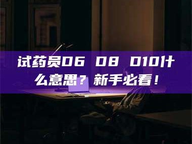 鞍山试药员D6 D8 D10什么意思？新手必看！