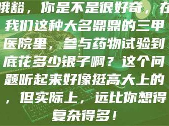 鞍山哦豁，你是不是很好奇，在我们这种大名鼎鼎的三甲医院里，参与药物试验到底花多少银子啊？这个问题听起来好像挺高大上的，但实际上，远比你想得复杂得多！