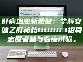 鞍山肝病治愈新希望：华辉安健乙肝新药HH003招募志愿者参与临床试验。
