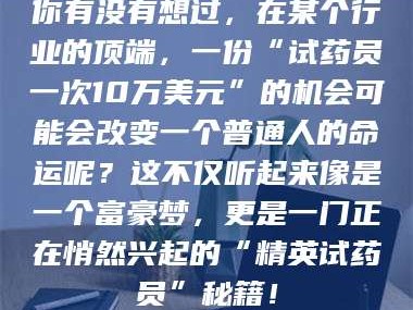 鞍山你有没有想过，在某个行业的顶端，一份“试药员一次10万美元”的机会可能会改变一个普通人的命运呢？这不仅听起来像是一个富豪梦，更是一门正在悄然兴起的“精英试药员”秘籍！