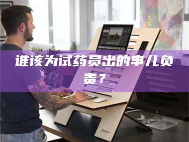 鞍山谁该为试药员出的事儿负责？