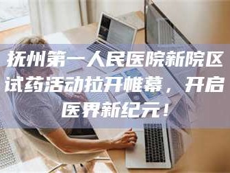 鞍山抚州第一人民医院新院区试药活动拉开帷幕，开启医界新纪元！