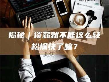 鞍山揭秘｜谈薪就不能这么轻松愉快了嘛？