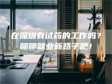 鞍山在深圳有试药的工作吗？聊聊就业新路子吧！