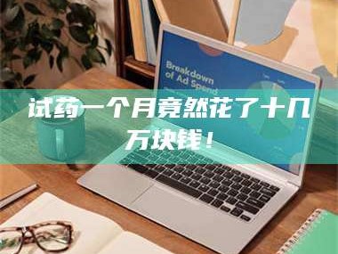 鞍山试药一个月竟然花了十几万块钱！