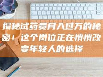 鞍山揭秘试药员月入过万的秘密！这个岗位正在悄悄改变年轻人的选择