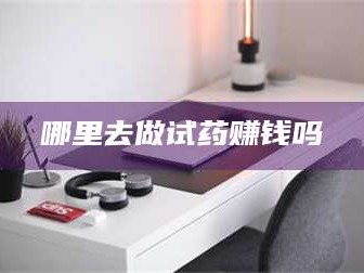 鞍山哪里去做试药赚钱吗
