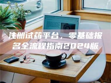 鞍山注册试药平台，零基础报名全流程指南2024版