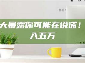 鞍山十大暴露你可能在说谎！月入五万