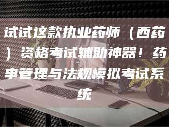 鞍山试试这款执业药师（西药）资格考试辅助神器！药事管理与法规模拟考试系统