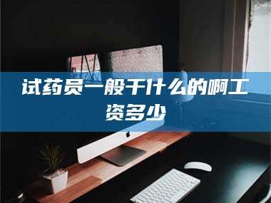 鞍山试药员一般干什么的啊工资多少