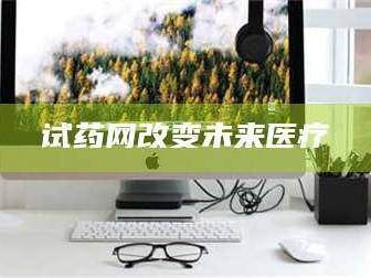 鞍山试药网改变未来医疗