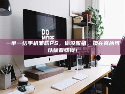 鞍山一单一结手机兼职PS，你没听错，现在真的可以躺着赚钱！