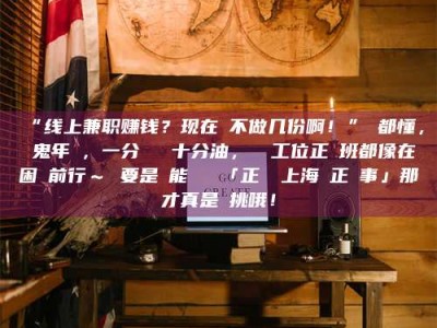 鞍山“线上兼职赚钱？现在誰不做几份啊！”誰都懂，這鬼年頭，一分錢難頂十分油，討個工位正經班都像在困難前行～ 要是還能學會點「正經線上海賺正經事」那才真是會挑哦！