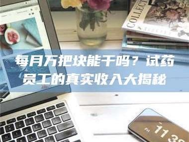 鞍山每月万把块能干吗？试药员工的真实收入大揭秘