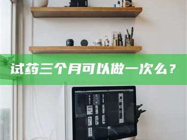鞍山试药三个月可以做一次么？