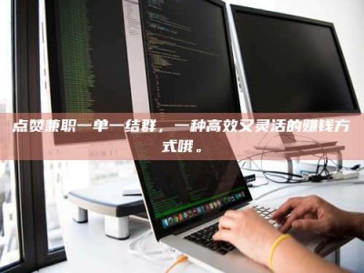 鞍山点赞兼职一单一结群，一种高效又灵活的赚钱方式哦。