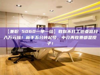 鞍山【兼职 5060一单一结】教你不打工也要做月入万元族！新手五分钟起号，中介再收费都是傻子！