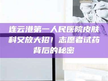 鞍山连云港第一人民医院皮肤科又放大招！志愿者试药背后的秘密