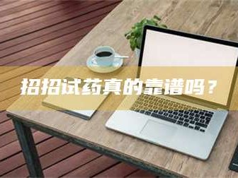 鞍山招招试药真的靠谱吗？