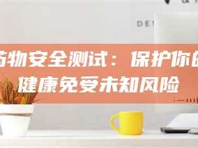 鞍山药物安全测试：保护你的健康免受未知风险