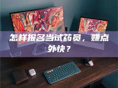 鞍山怎样报名当试药员，赚点外快？