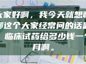 鞍山大家好啊，我今天就想聊聊这个大家经常问的话题：临床试药给多少钱一个月啊。