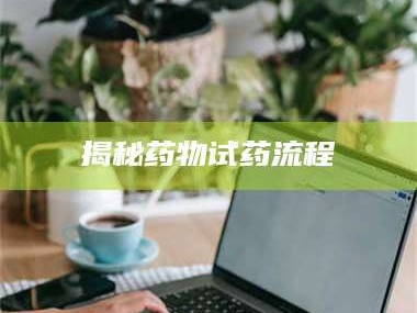 鞍山揭秘药物试药流程