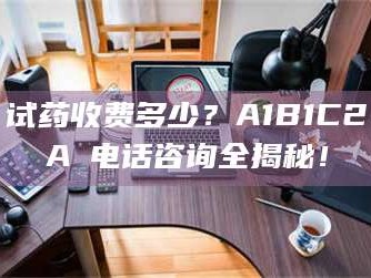 鞍山试药收费多少？A1B1C2A溦电话咨询全揭秘！