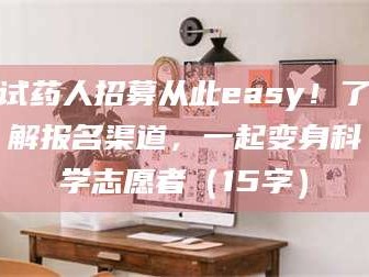 鞍山试药人招募从此easy！了解报名渠道，一起变身科学志愿者（15字）