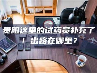 鞍山贵阳这里的试药员补充了！出路在哪里？