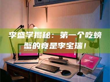 鞍山李盛学揭秘：第一个吃螃蟹的竟是李宝瑞！