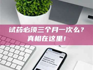 鞍山试药必须三个月一次么？真相在这里！