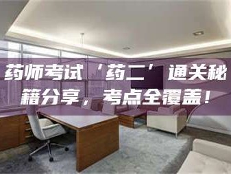 鞍山药师考试‘药二’通关秘籍分享，考点全覆盖！