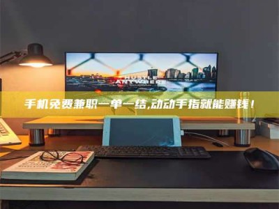 鞍山手机免费兼职一单一结,动动手指就能赚钱！