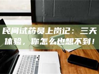 鞍山民间试药员上岗记：三天体验，你怎么也想不到！