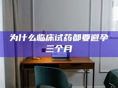 鞍山为什么临床试药都要避孕三个月