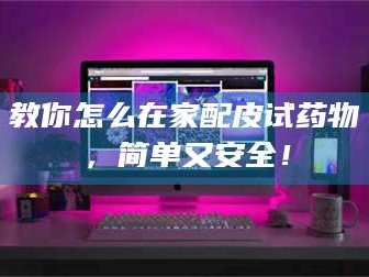 鞍山教你怎么在家配皮试药物，简单又安全！