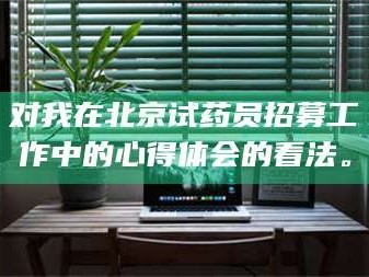 鞍山对我在北京试药员招募工作中的心得体会的看法。