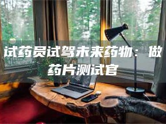 鞍山试药员试驾未来药物：做药片测试官