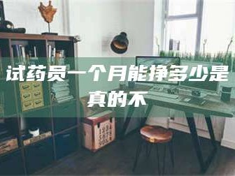 鞍山试药员一个月能挣多少是真的不