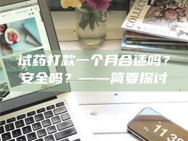 鞍山试药打款一个月合适吗？安全吗？——简要探讨