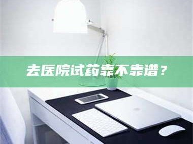 鞍山去医院试药靠不靠谱？