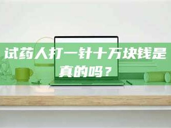 鞍山试药人打一针十万块钱是真的吗？
