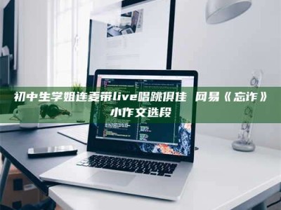 鞍山初中生学姐连麦带live唱跳俱佳 网易《忘诈》小作文选段