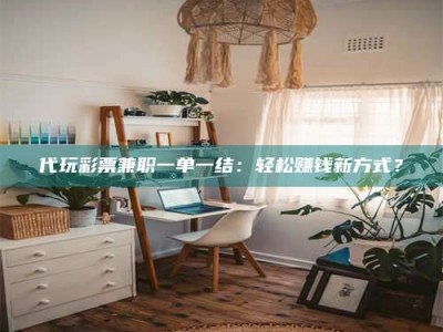 鞍山代玩***兼职一单一结：轻松赚钱新方式？
