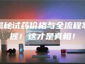 鞍山揭秘试药价格与全流程掌握！这才是真相！