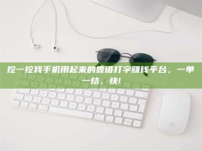 鞍山挖一挖我手机用起来的靠谱打字赚钱平台，一单一结，快!