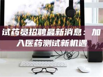 鞍山试药员招聘最新消息：加入医药测试新机遇